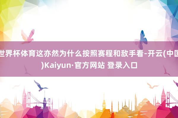 世界杯体育这亦然为什么按照赛程和敌手看-开云(中国)Kaiyun·官方网站 登录入口