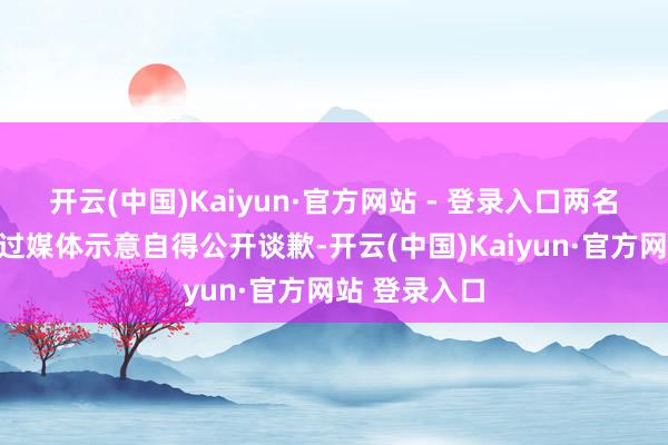 开云(中国)Kaiyun·官方网站 - 登录入口两名涉事女生通过媒体示意自得公开谈歉-开云(中国)Kaiyun·官方网站 登录入口