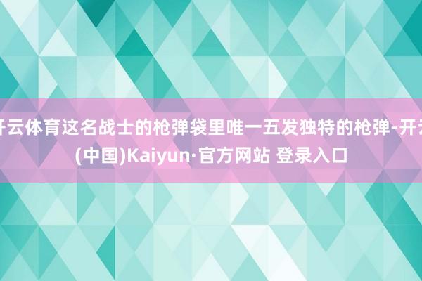 开云体育这名战士的枪弹袋里唯一五发独特的枪弹-开云(中国)Kaiyun·官方网站 登录入口