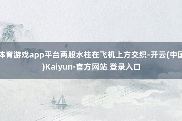 体育游戏app平台两股水柱在飞机上方交织-开云(中国)Kaiyun·官方网站 登录入口