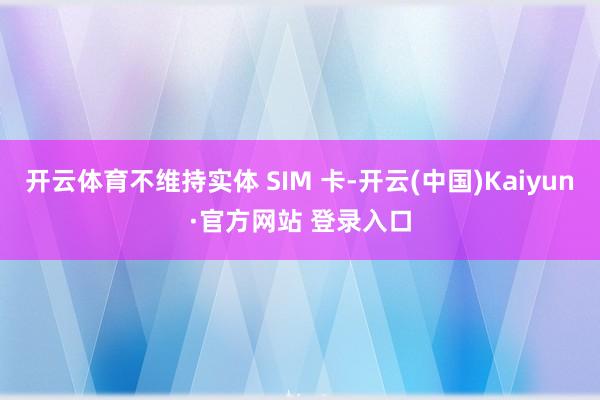 开云体育不维持实体 SIM 卡-开云(中国)Kaiyun·官方网站 登录入口