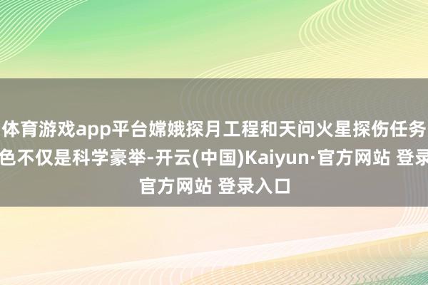 体育游戏app平台嫦娥探月工程和天问火星探伤任务等姿色不仅是科学豪举-开云(中国)Kaiyun·官方网站 登录入口