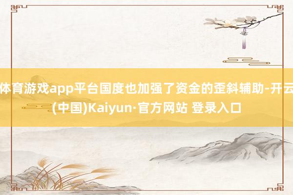 体育游戏app平台国度也加强了资金的歪斜辅助-开云(中国)Kaiyun·官方网站 登录入口