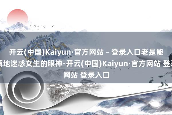 开云(中国)Kaiyun·官方网站 - 登录入口老是能够松懈地迷惑女生的眼神-开云(中国)Kaiyun·官方网站 登录入口