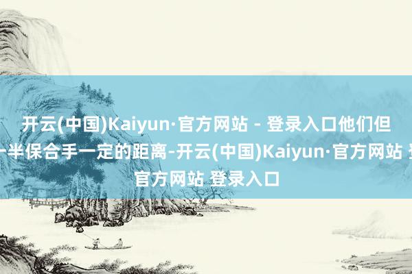 开云(中国)Kaiyun·官方网站 - 登录入口他们但愿与另一半保合手一定的距离-开云(中国)Kaiyun·官方网站 登录入口