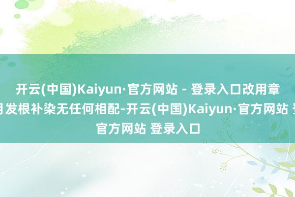 开云(中国)Kaiyun·官方网站 - 登录入口改用章华后每月发根补染无任何相配-开云(中国)Kaiyun·官方网站 登录入口