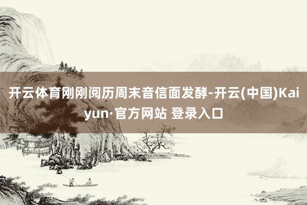开云体育刚刚阅历周末音信面发酵-开云(中国)Kaiyun·官方网站 登录入口