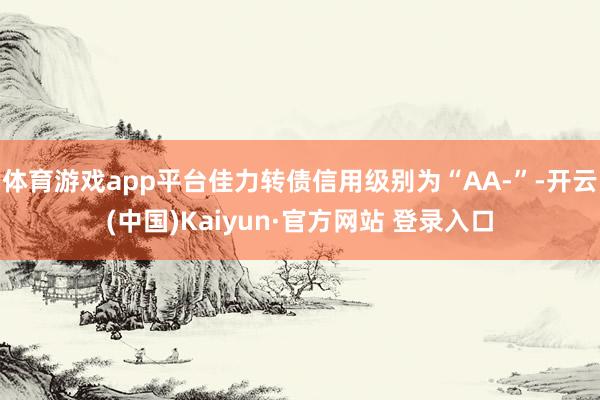 体育游戏app平台佳力转债信用级别为“AA-”-开云(中国)Kaiyun·官方网站 登录入口