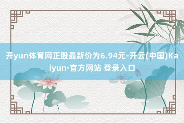 开yun体育网正股最新价为6.94元-开云(中国)Kaiyun·官方网站 登录入口