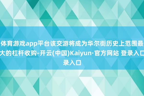 体育游戏app平台　　该交游将成为华尔街历史上范围最大的杠杆收购-开云(中国)Kaiyun·官方网站 登录入口