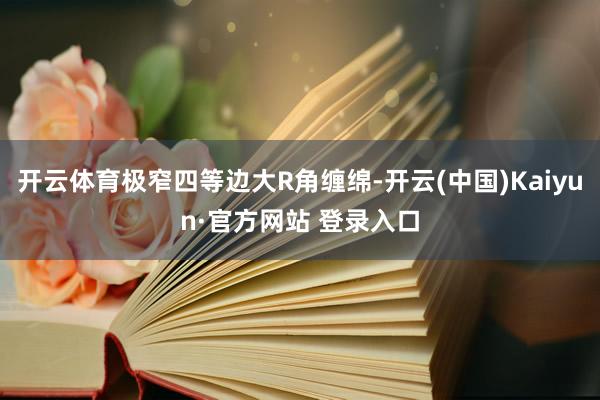开云体育极窄四等边大R角缠绵-开云(中国)Kaiyun·官方网站 登录入口