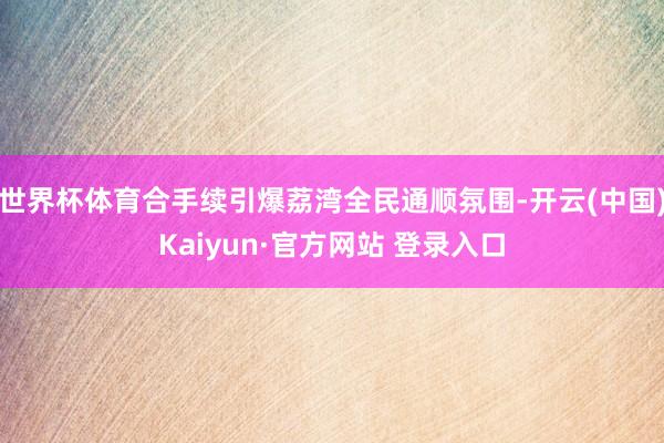 世界杯体育合手续引爆荔湾全民通顺氛围-开云(中国)Kaiyun·官方网站 登录入口