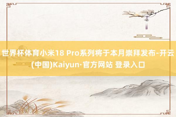世界杯体育小米18 Pro系列将于本月崇拜发布-开云(中国)Kaiyun·官方网站 登录入口