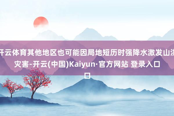 开云体育其他地区也可能因局地短历时强降水激发山洪灾害-开云(中国)Kaiyun·官方网站 登录入口