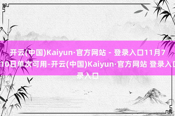 开云(中国)Kaiyun·官方网站 - 登录入口11月7-10日单次可用-开云(中国)Kaiyun·官方网站 登录入口