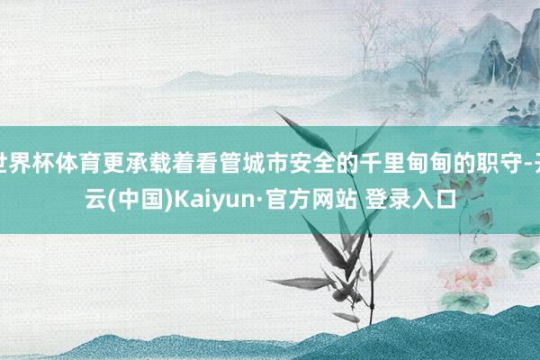 世界杯体育更承载着看管城市安全的千里甸甸的职守-开云(中国)Kaiyun·官方网站 登录入口