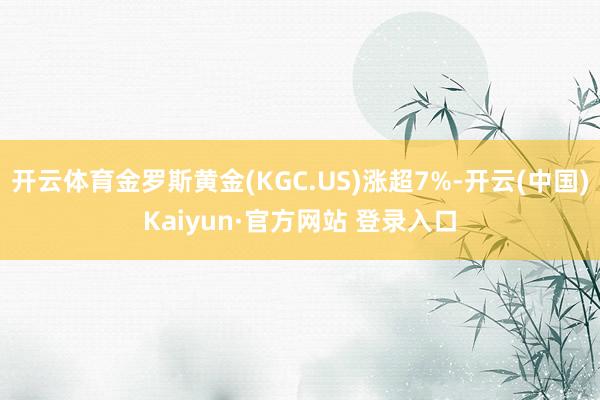 开云体育金罗斯黄金(KGC.US)涨超7%-开云(中国)Kaiyun·官方网站 登录入口