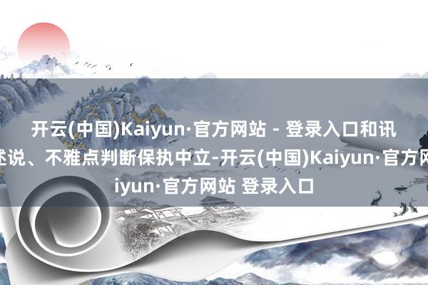 开云(中国)Kaiyun·官方网站 - 登录入口和讯网站对文中述说、不雅点判断保执中立-开云(中国)Kaiyun·官方网站 登录入口