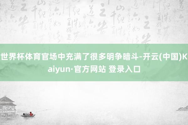 世界杯体育官场中充满了很多明争暗斗-开云(中国)Kaiyun·官方网站 登录入口