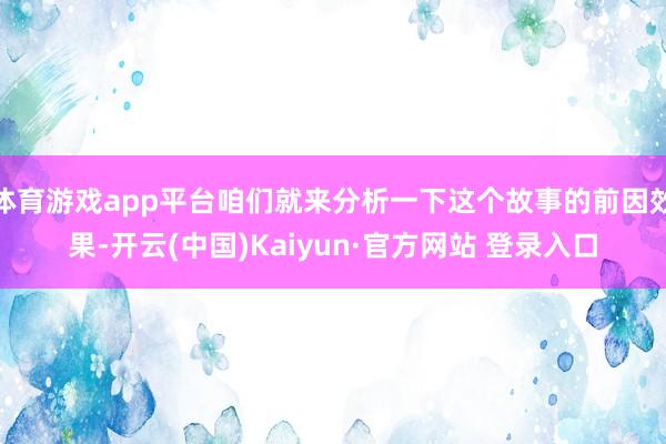 体育游戏app平台咱们就来分析一下这个故事的前因效果-开云(中国)Kaiyun·官方网站 登录入口