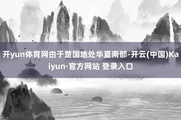 开yun体育网由于楚国地处华夏南部-开云(中国)Kaiyun·官方网站 登录入口