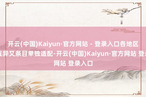 开云(中国)Kaiyun·官方网站 - 登录入口各地区顺序互异又条目单独适配-开云(中国)Kaiyun·官方网站 登录入口