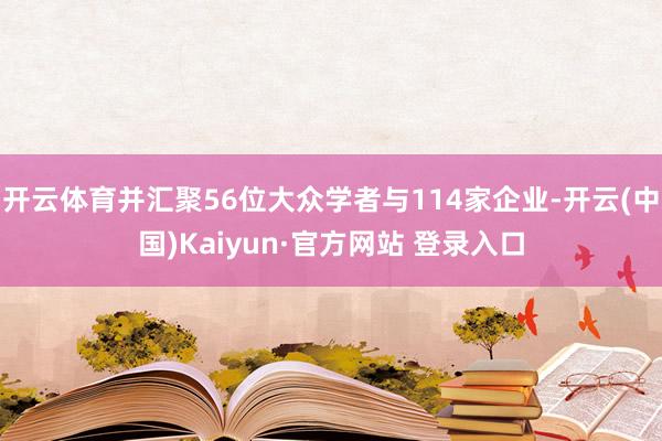 开云体育并汇聚56位大众学者与114家企业-开云(中国)Kaiyun·官方网站 登录入口