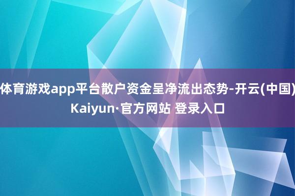 体育游戏app平台散户资金呈净流出态势-开云(中国)Kaiyun·官方网站 登录入口