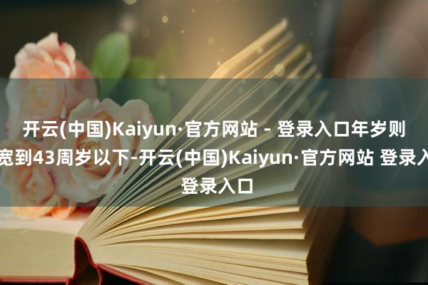 开云(中国)Kaiyun·官方网站 - 登录入口年岁则放宽到43周岁以下-开云(中国)Kaiyun·官方网站 登录入口
