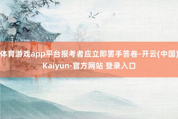 体育游戏app平台报考者应立即罢手答卷-开云(中国)Kaiyun·官方网站 登录入口
