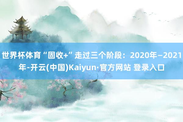 世界杯体育“固收+”走过三个阶段:2020年—2021年-开云(中国)Kaiyun·官方网站 登录入口