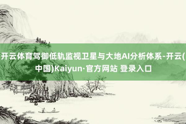开云体育驾御低轨监视卫星与大地AI分析体系-开云(中国)Kaiyun·官方网站 登录入口