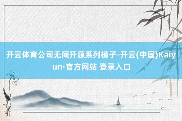 开云体育公司无间开源系列模子-开云(中国)Kaiyun·官方网站 登录入口