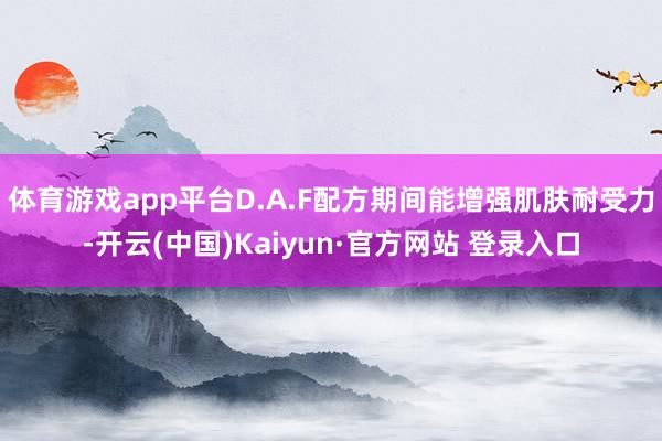 体育游戏app平台D.A.F配方期间能增强肌肤耐受力-开云(中国)Kaiyun·官方网站 登录入口