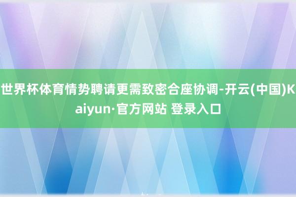 世界杯体育情势聘请更需致密合座协调-开云(中国)Kaiyun·官方网站 登录入口
