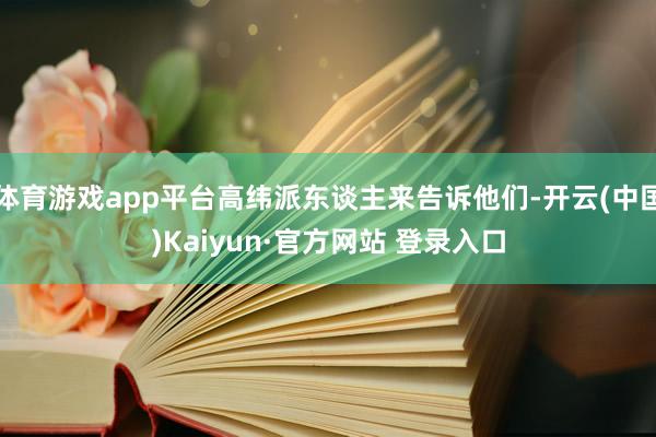 体育游戏app平台高纬派东谈主来告诉他们-开云(中国)Kaiyun·官方网站 登录入口