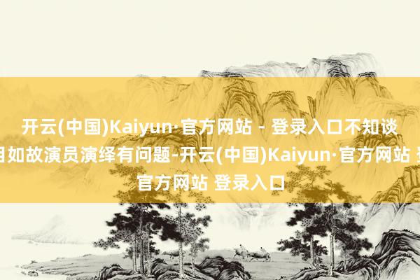 开云(中国)Kaiyun·官方网站 - 登录入口不知谈剧情条目如故演员演绎有问题-开云(中国)Kaiyun·官方网站 登录入口