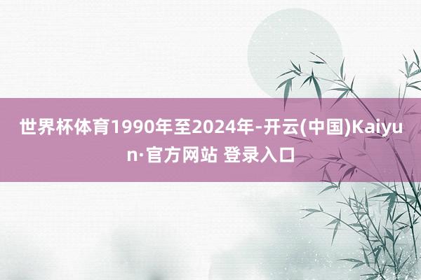 世界杯体育1990年至2024年-开云(中国)Kaiyun·官方网站 登录入口