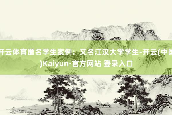 开云体育匿名学生案例：又名江汉大学学生-开云(中国)Kaiyun·官方网站 登录入口