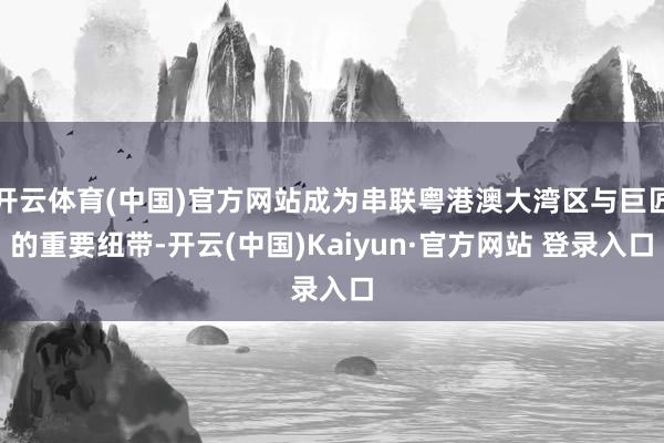 开云体育(中国)官方网站成为串联粤港澳大湾区与巨匠的重要纽带-开云(中国)Kaiyun·官方网站 登录入口