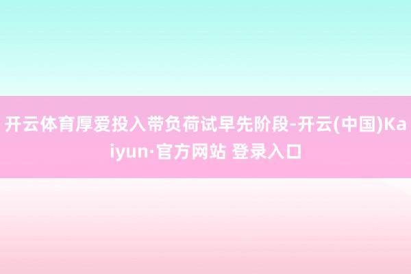 开云体育厚爱投入带负荷试早先阶段-开云(中国)Kaiyun·官方网站 登录入口