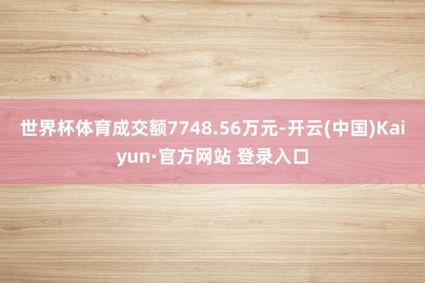 世界杯体育成交额7748.56万元-开云(中国)Kaiyun·官方网站 登录入口