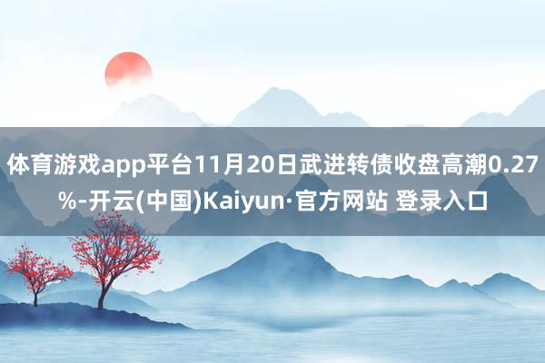 体育游戏app平台11月20日武进转债收盘高潮0.27%-开云(中国)Kaiyun·官方网站 登录入口