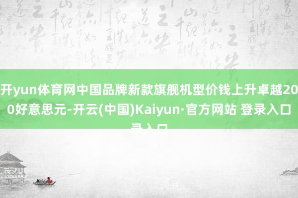 开yun体育网中国品牌新款旗舰机型价钱上升卓越200好意思元-开云(中国)Kaiyun·官方网站 登录入口