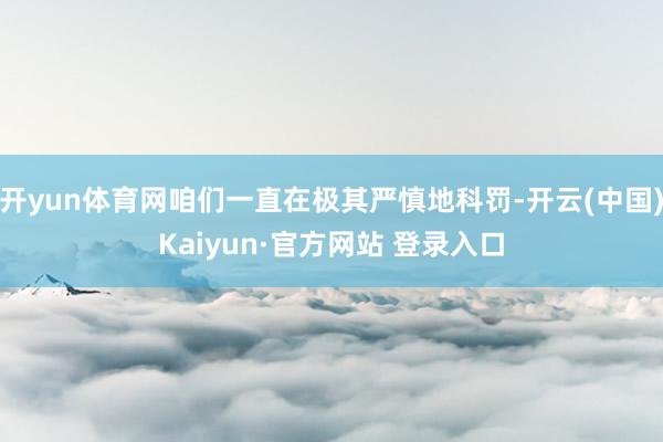 开yun体育网咱们一直在极其严慎地科罚-开云(中国)Kaiyun·官方网站 登录入口