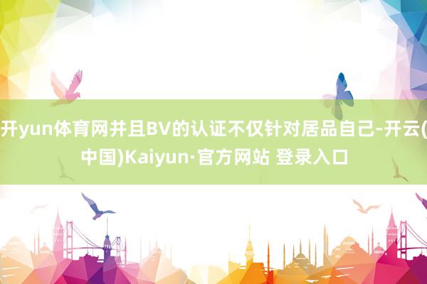 开yun体育网并且BV的认证不仅针对居品自己-开云(中国)Kaiyun·官方网站 登录入口