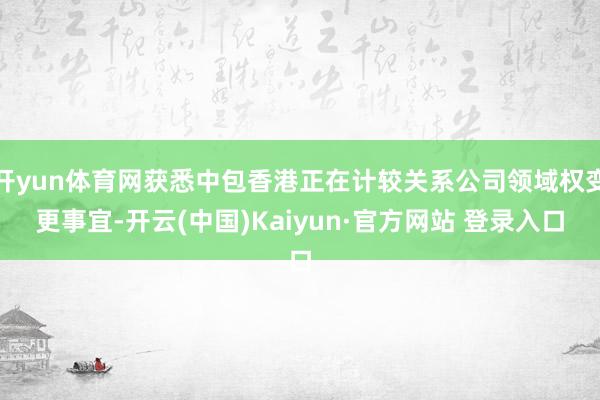 开yun体育网获悉中包香港正在计较关系公司领域权变更事宜-开云(中国)Kaiyun·官方网站 登录入口