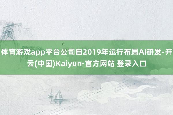 体育游戏app平台公司自2019年运行布局AI研发-开云(中国)Kaiyun·官方网站 登录入口