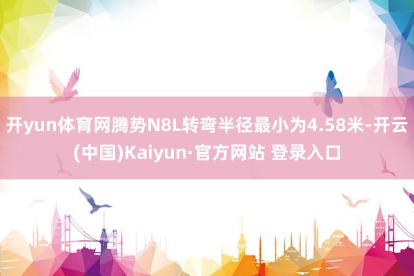 开yun体育网腾势N8L转弯半径最小为4.58米-开云(中国)Kaiyun·官方网站 登录入口