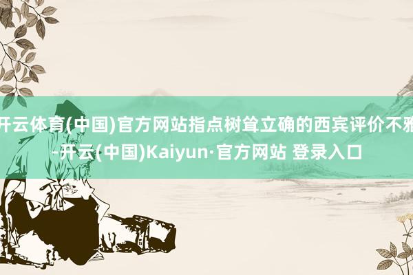 开云体育(中国)官方网站指点树耸立确的西宾评价不雅-开云(中国)Kaiyun·官方网站 登录入口